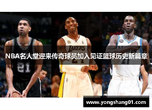 NBA名人堂迎来传奇球员加入见证篮球历史新篇章