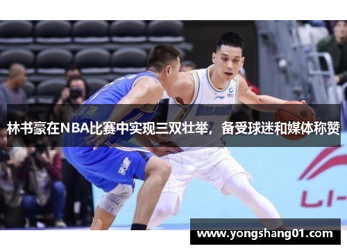 林书豪在NBA比赛中实现三双壮举，备受球迷和媒体称赞